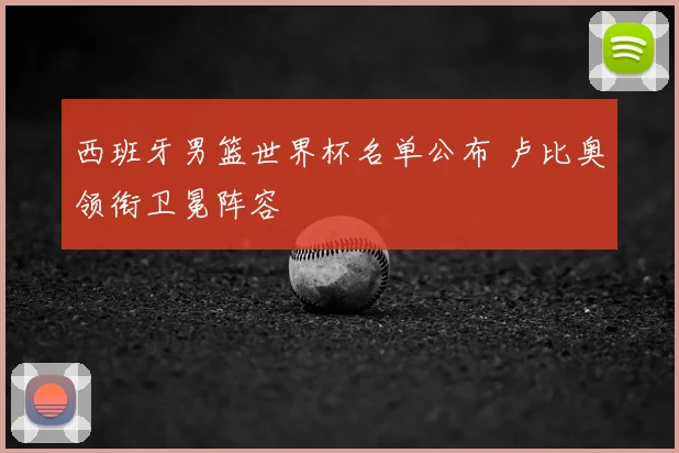西班牙男篮世界杯名单公布 卢比奥领衔卫冕阵容