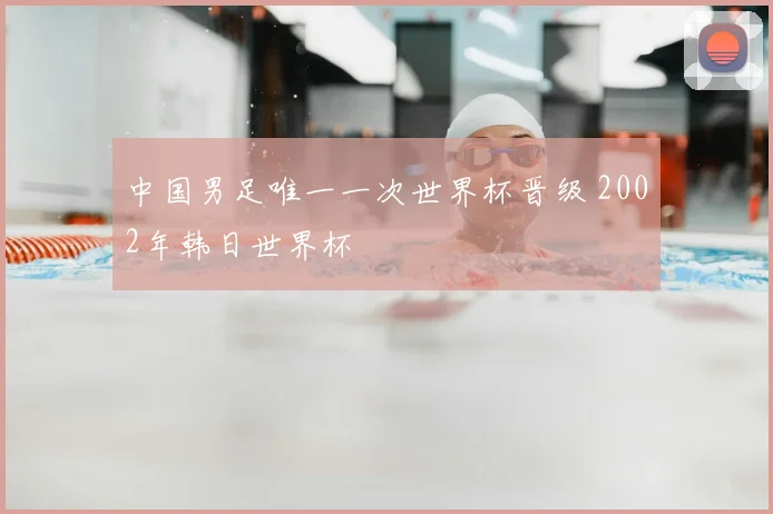 中国男足唯一一次世界杯晋级 2002年韩日世界杯